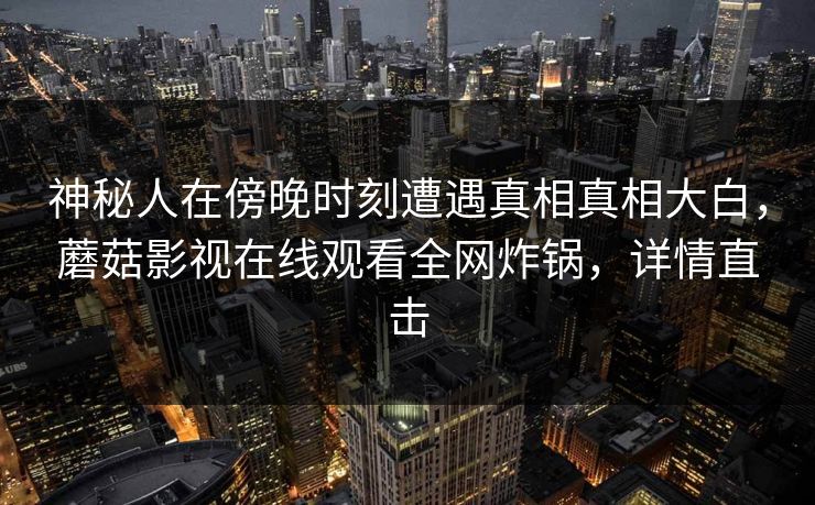 神秘人在傍晚时刻遭遇真相真相大白，蘑菇影视在线观看全网炸锅，详情直击
