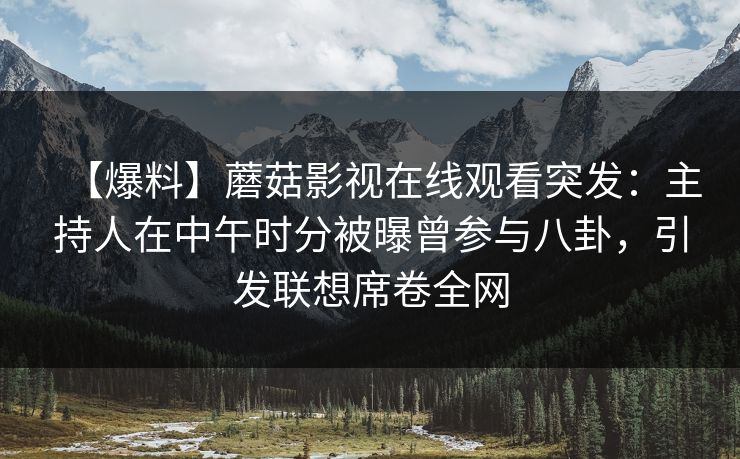 【爆料】蘑菇影视在线观看突发：主持人在中午时分被曝曾参与八卦，引发联想席卷全网