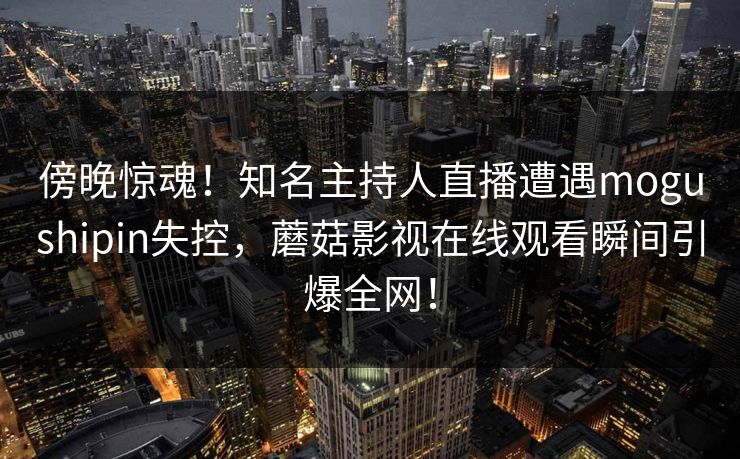 傍晚惊魂!知名主持人直播遭遇mogushipin失控,蘑菇影视在线观看瞬间引爆全网!