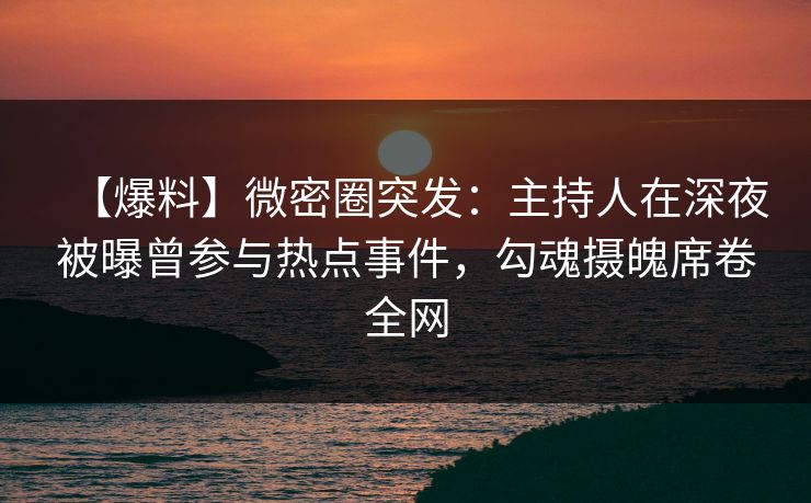【爆料】微密圈突发:主持人在深夜被曝曾参与热点事件,勾魂摄魄席卷全网