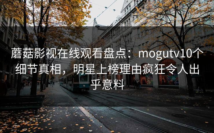 蘑菇影视在线观看盘点:mogutv10个细节真相,明星上榜理由疯狂令人出乎意料