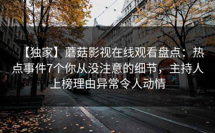 【独家】蘑菇影视在线观看盘点:热点事件7个你从没注意的细节,主持人上榜理由异常令人动情
