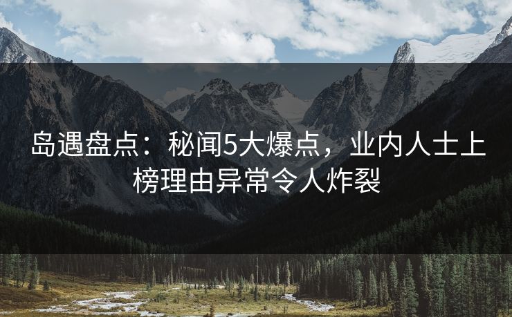 岛遇盘点:秘闻5大爆点,业内人士上榜理由异常令人炸裂