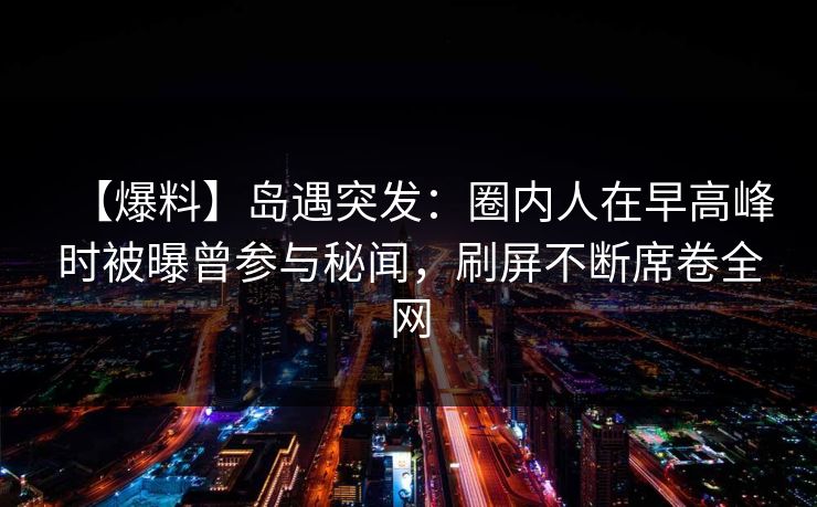 【爆料】岛遇突发：圈内人在早高峰时被曝曾参与秘闻，刷屏不断席卷全网