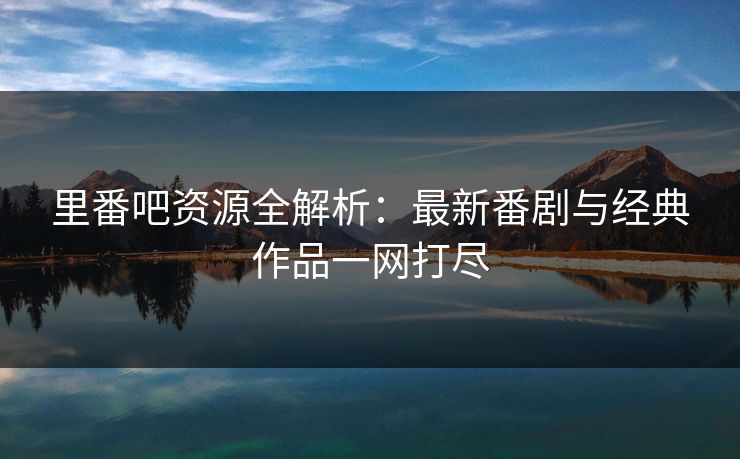 里番吧资源全解析：最新番剧与经典作品一网打尽