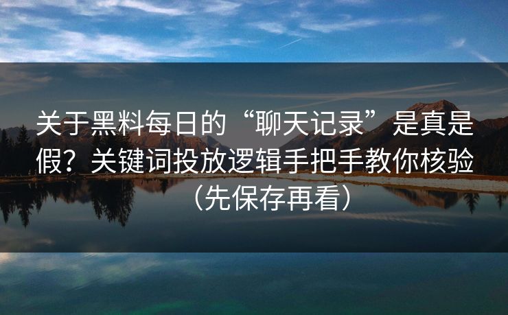 关于黑料每日的“聊天记录”是真是假？关键词投放逻辑手把手教你核验（先保存再看）