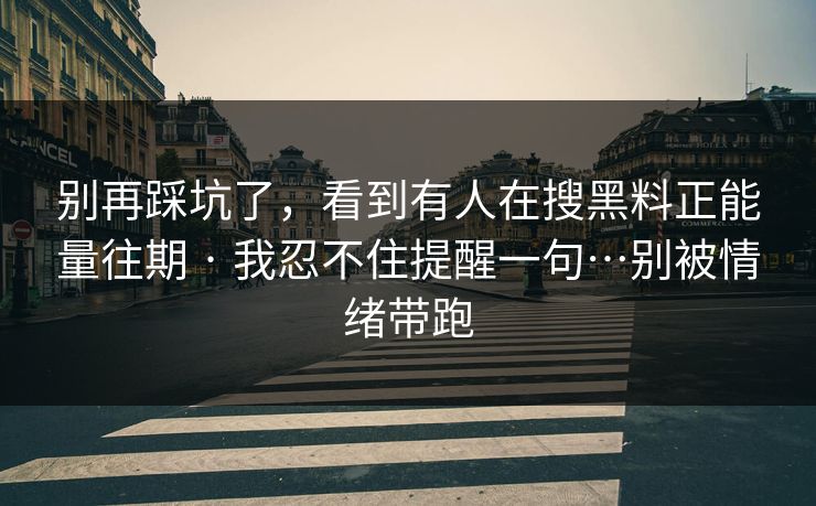 别再踩坑了，看到有人在搜黑料正能量往期 · 我忍不住提醒一句…别被情绪带跑