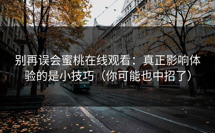 别再误会蜜桃在线观看：真正影响体验的是小技巧（你可能也中招了）