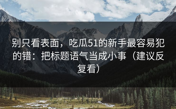 别只看表面，吃瓜51的新手最容易犯的错：把标题语气当成小事（建议反复看）