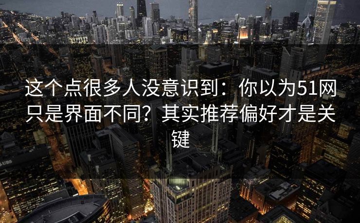 这个点很多人没意识到：你以为51网只是界面不同？其实推荐偏好才是关键