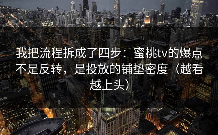 我把流程拆成了四步：蜜桃tv的爆点不是反转，是投放的铺垫密度（越看越上头）