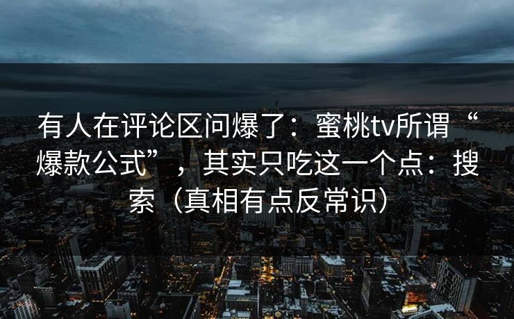 有人在评论区问爆了：蜜桃tv所谓“爆款公式”，其实只吃这一个点：搜索（真相有点反常识）