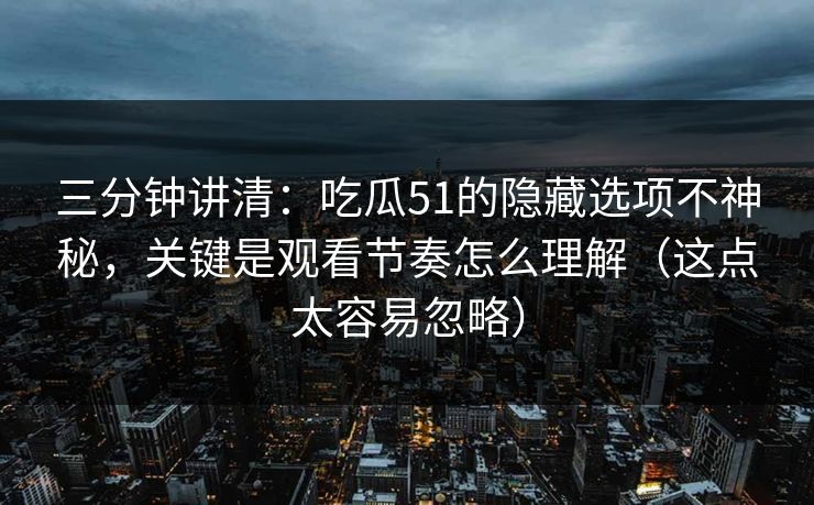 三分钟讲清：吃瓜51的隐藏选项不神秘，关键是观看节奏怎么理解（这点太容易忽略）