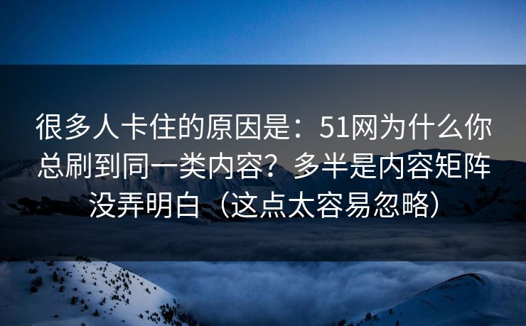 很多人卡住的原因是：51网为什么你总刷到同一类内容？多半是内容矩阵没弄明白（这点太容易忽略）
