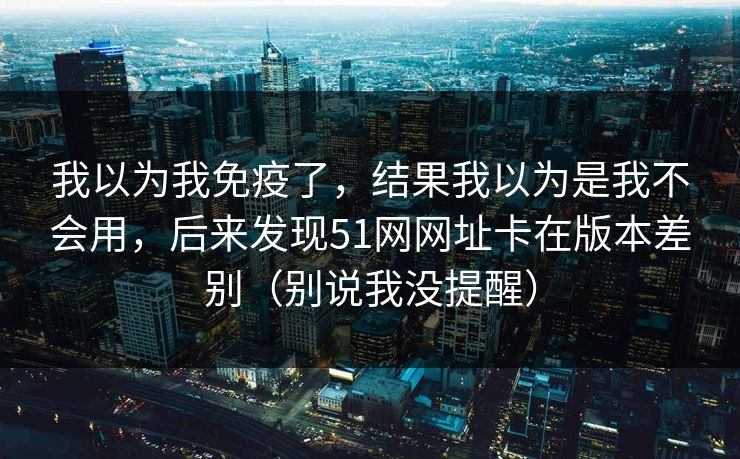我以为我免疫了，结果我以为是我不会用，后来发现51网网址卡在版本差别（别说我没提醒）