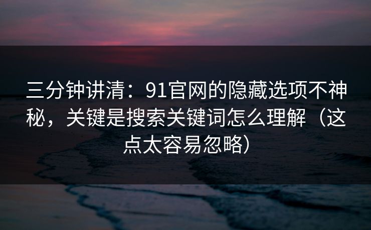 三分钟讲清：91官网的隐藏选项不神秘，关键是搜索关键词怎么理解（这点太容易忽略）