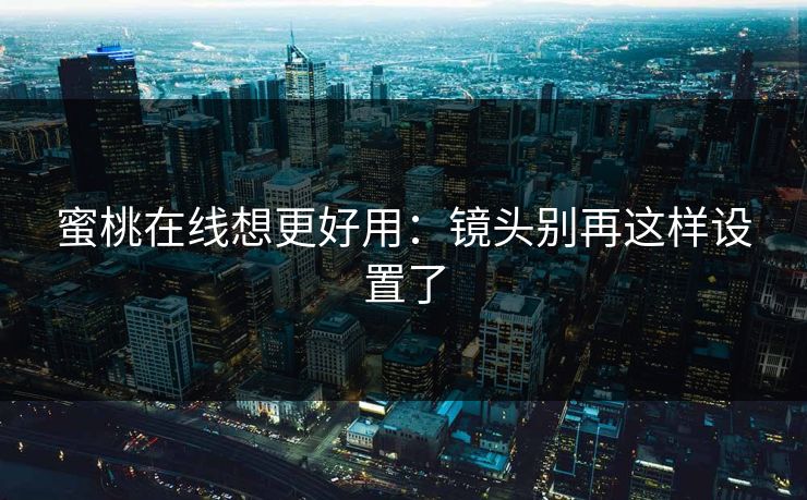 蜜桃在线想更好用：镜头别再这样设置了