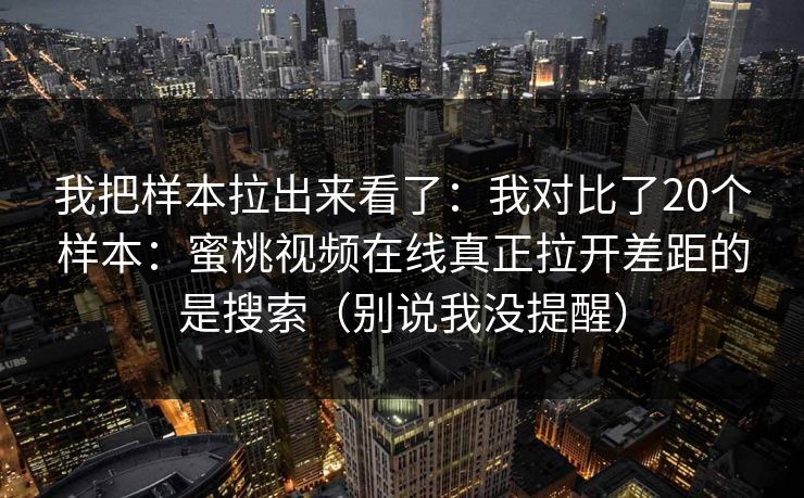 我把样本拉出来看了：我对比了20个样本：蜜桃视频在线真正拉开差距的是搜索（别说我没提醒）