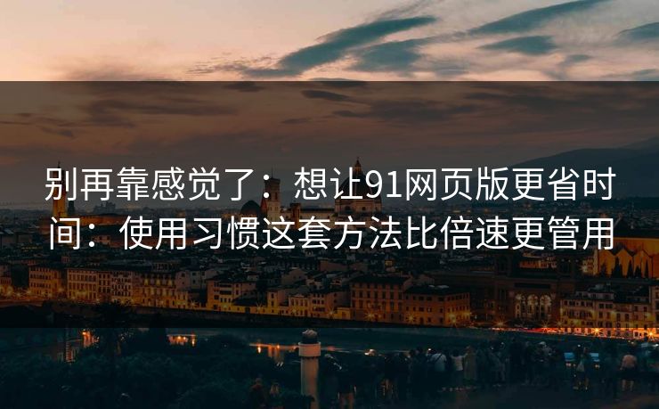 别再靠感觉了：想让91网页版更省时间：使用习惯这套方法比倍速更管用
