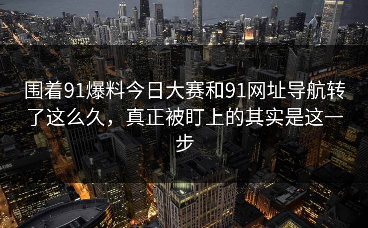 围着91爆料今日大赛和91网址导航转了这么久，真正被盯上的其实是这一步